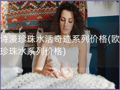 歐詩(shī)漫珍珠水活奇跡系列價(jià)格(歐詩(shī)漫珍珠水系列價(jià)格)