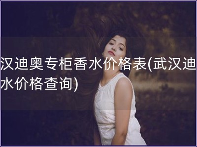 武漢迪奧專柜香水價(jià)格表(武漢迪奧香水價(jià)格查詢)