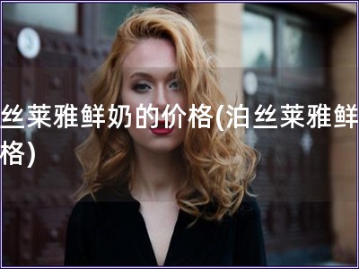 泊絲萊雅鮮奶的價格(泊絲萊雅鮮奶價格)