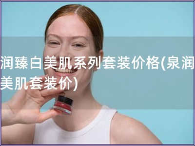 泉潤(rùn)臻白美肌系列套裝價(jià)格(泉潤(rùn)臻白美肌套裝價(jià))