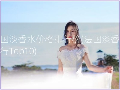 法國淡香水價(jià)格排行榜(法國淡香水排行Top10)