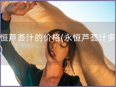 永恒蘆薈汁的價格(永恒蘆薈汁多少錢)