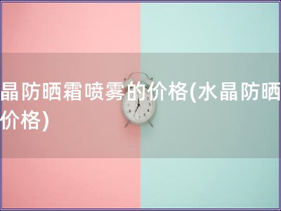 水晶防曬霜噴霧的價格(水晶防曬噴霧價格)