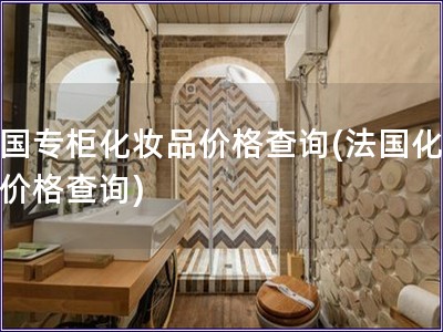 法國專柜化妝品價格查詢(法國化妝品價格查詢)