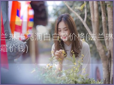 法蘭琳卡亮潤白白霜價格(法蘭琳卡白霜價錢)