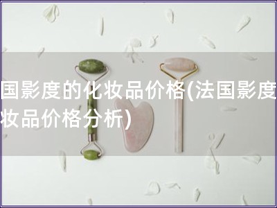 法國(guó)影度的化妝品價(jià)格(法國(guó)影度的化妝品價(jià)格分析)