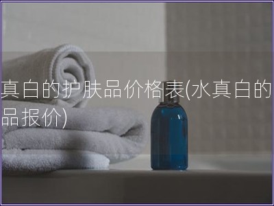 水真白的護膚品價格表(水真白的護膚品報價)