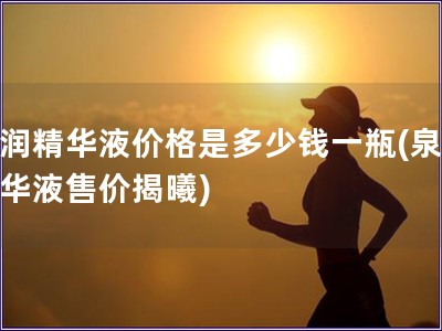 泉潤(rùn)精華液價(jià)格是多少錢一瓶(泉潤(rùn)精華液售價(jià)揭曦)