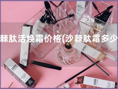 沙棘肽活煥霜價格(沙棘肽霜多少錢)