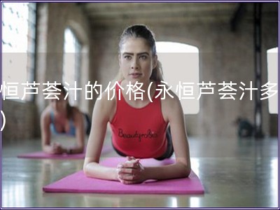 永恒蘆薈汁的價格(永恒蘆薈汁多少錢)