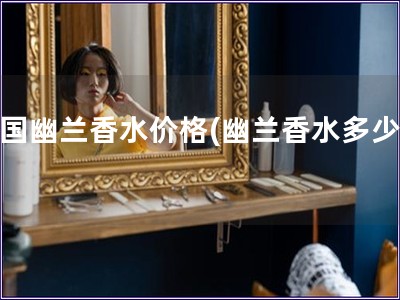 法國幽蘭香水價格(幽蘭香水多少錢)