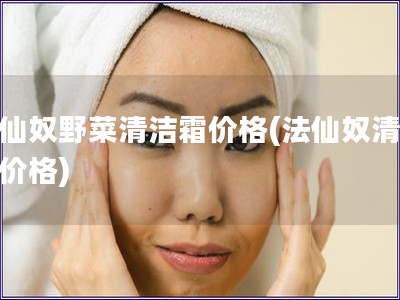 法仙奴野菜清潔霜價(jià)格(法仙奴清潔霜價(jià)格)