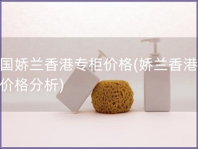 法國嬌蘭香港專柜價格(嬌蘭香港專柜價格分析) 法國嬌蘭香港專柜價格(嬌蘭香港專柜價格分析)