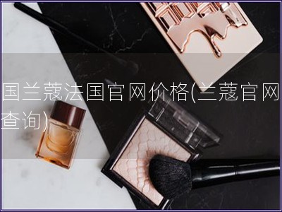 法國(guó)蘭蔻法國(guó)官網(wǎng)價(jià)格(蘭蔻官網(wǎng)價(jià)格查詢)