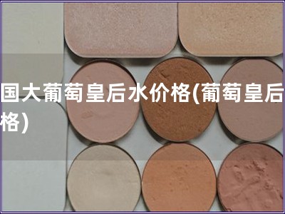 法國大葡萄皇后水價(jià)格(葡萄皇后水價(jià)格)