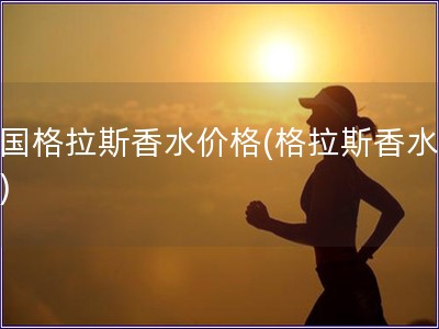 法國格拉斯香水價格(格拉斯香水價位)