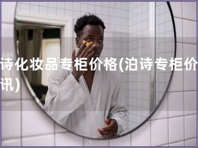 泊詩(shī)化妝品專柜價(jià)格(泊詩(shī)專柜價(jià)格資訊)