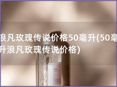 浪凡玫瑰傳說價格50毫升(50毫升浪凡玫瑰傳說價格)