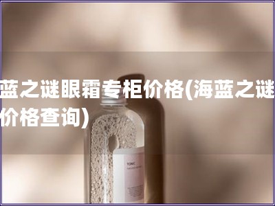 海藍之謎眼霜專柜價格(海藍之謎眼霜價格查詢)