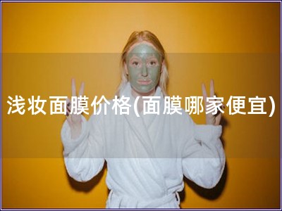 淺妝面膜價(jià)格(面膜哪家便宜)