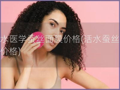 活水醫(yī)學(xué)蠶絲面膜價(jià)格(活水蠶絲面膜價(jià)格)