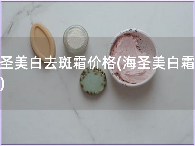 海圣美白去斑霜價格(海圣美白霜價格)