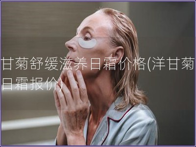洋甘菊舒緩滋養日霜價格(洋甘菊滋養日霜報價)