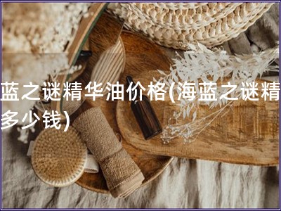 海藍之謎精華油價格(海藍之謎精華油多少錢)