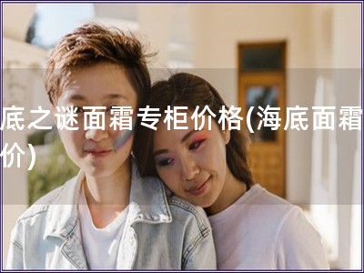 海底之謎面霜專柜價格(海底面霜專柜價)