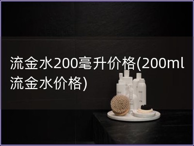 流金水200毫升價(jià)格(200ml流金水價(jià)格)