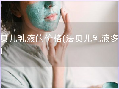 法貝兒乳液的價(jià)格(法貝兒乳液多少錢)