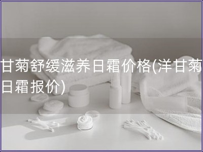 洋甘菊舒緩滋養日霜價格(洋甘菊滋養日霜報價)