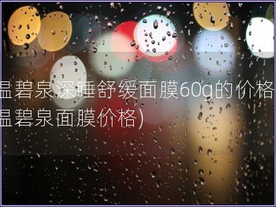 溫碧泉深睡舒緩面膜60g的價(jià)格(溫碧泉面膜價(jià)格)