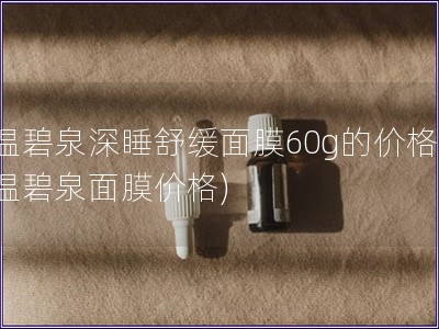 溫碧泉深睡舒緩面膜60g的價格(溫碧泉面膜價格) 溫碧泉深睡舒緩面膜60g的價格(溫碧泉面膜價格)