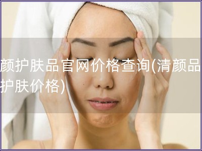 清顏護膚品官網價格查詢(清顏品官網護膚價格)