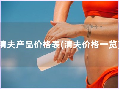 清夫產(chǎn)品價(jià)格表(清夫價(jià)格一覽)