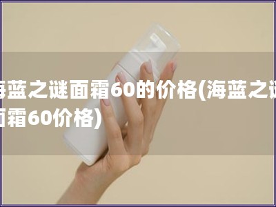 海藍之謎面霜60的價格(海藍之謎面霜60價格)