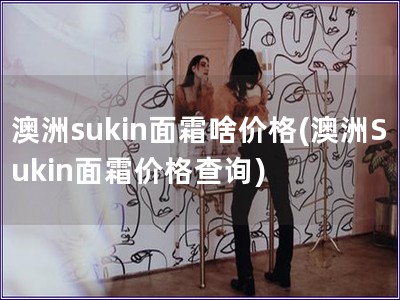 澳洲sukin面霜啥價格(澳洲Sukin面霜價格查詢