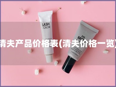 清夫產(chǎn)品價(jià)格表(清夫價(jià)格一覽)