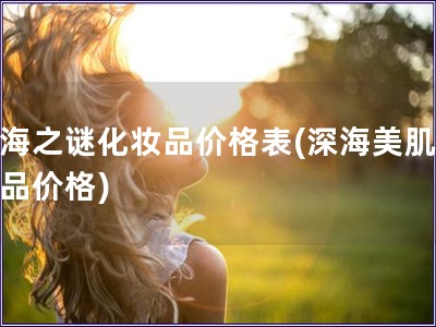 深海之謎化妝品價(jià)格表(深海美肌化妝品價(jià)格)