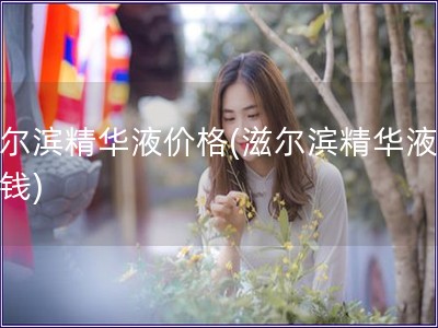 滋爾濱精華液價格(滋爾濱精華液多少錢)