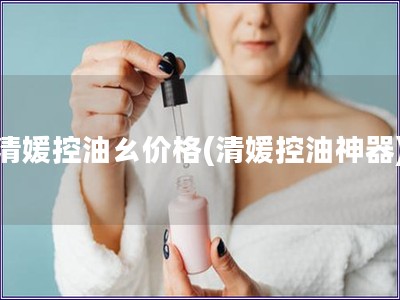 清媛控油ㄠ價格(清媛控油神器)