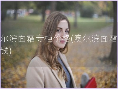 澳爾濱面霜專柜價格(澳爾濱面霜多少錢)