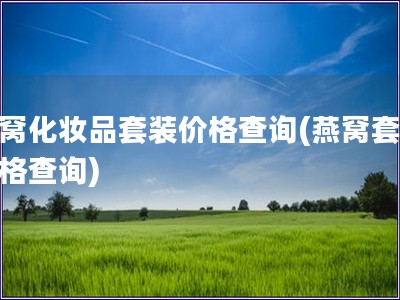 燕窩化妝品套裝價格查詢(燕窩套裝價格查詢)