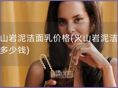 火山巖泥潔面乳價格(火山巖泥潔面乳多少錢)