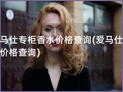 愛馬仕專柜香水價格查詢(愛馬仕香水價格查詢)