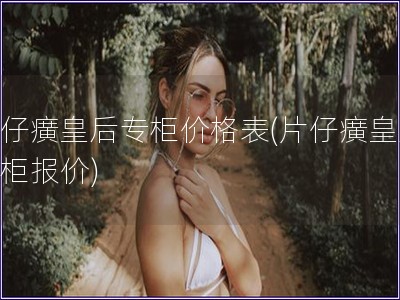 片仔癀皇后專柜價格表(片仔癀皇后專柜報價)