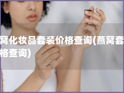 燕窩化妝品套裝價格查詢(燕窩套裝價格查詢)