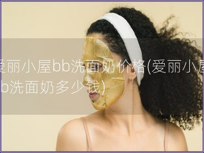 愛麗小屋bb洗面奶價(jià)格(愛麗小屋bb洗面奶多少錢)