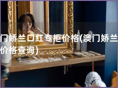 澳門嬌蘭口紅專柜價格(澳門嬌蘭口紅價格查詢)